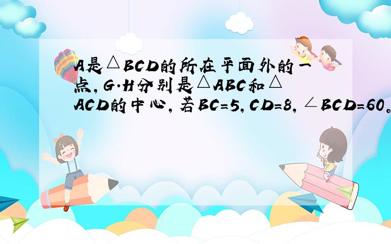 A是△BCD的所在平面外的一点,G.H分别是△ABC和△ACD的中心,若BC=5,CD=8,∠BCD=60°.则HG的长是多少