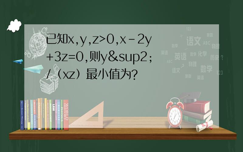 已知x,y,z>0,x-2y+3z=0,则y²/（xz）最小值为?