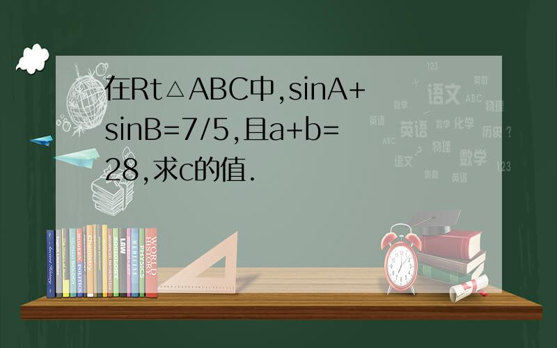 在Rt△ABC中,sinA+sinB=7/5,且a+b=28,求c的值.