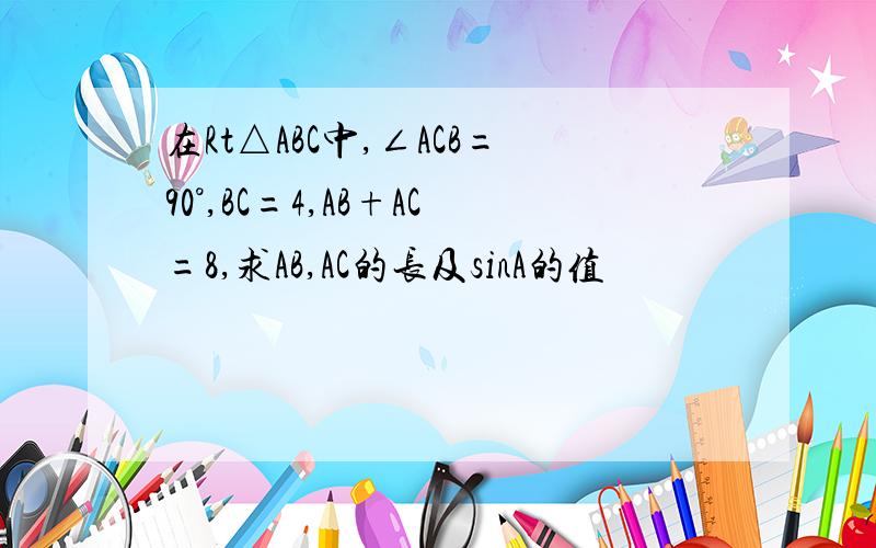 在Rt△ABC中,∠ACB=90°,BC=4,AB+AC=8,求AB,AC的长及sinA的值