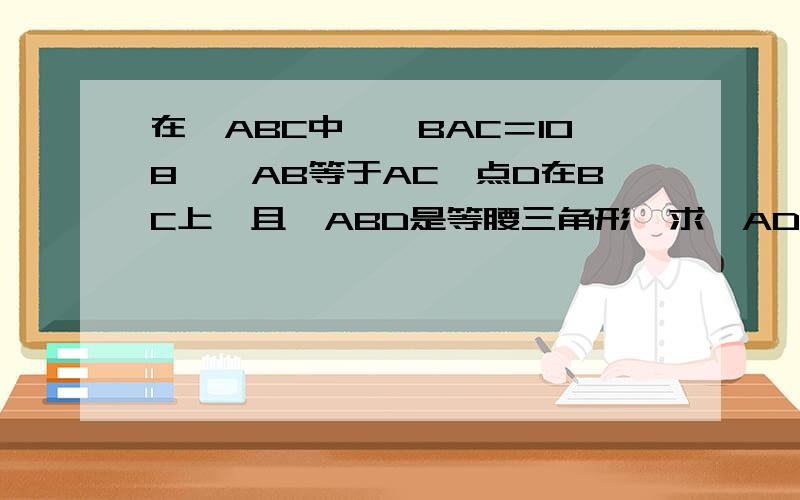 在△ABC中,∠BAC＝108°,AB等于AC,点D在BC上,且△ABD是等腰三角形,求∠ADB的度数.
