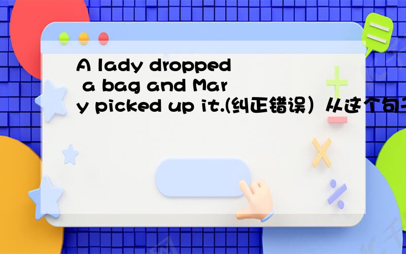 A lady dropped a bag and Mary picked up it.(纠正错误）从这个句子中找出一处错误并改正.