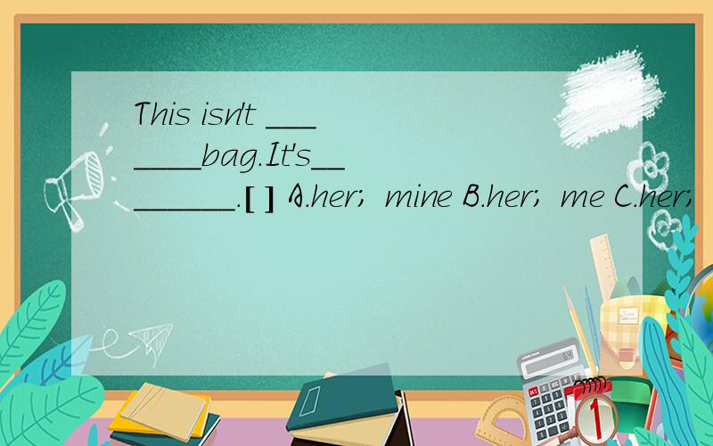 This isn't _______bag.It's________.[ ] A.her; mine B.her; me C.her; my原因!