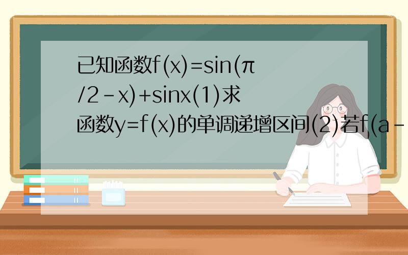 已知函数f(x)=sin(π/2-x)+sinx(1)求函数y=f(x)的单调递增区间(2)若f(a-π/4)=根号2/3,求f(2a+π/4)的值
