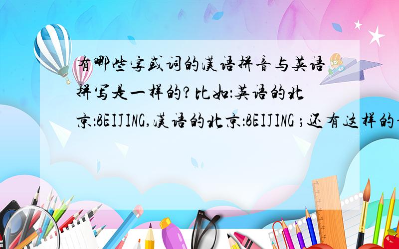 有哪些字或词的汉语拼音与英语拼写是一样的?比如：英语的北京：BEIJING,汉语的北京：BEIJING ；还有这样的词吗,