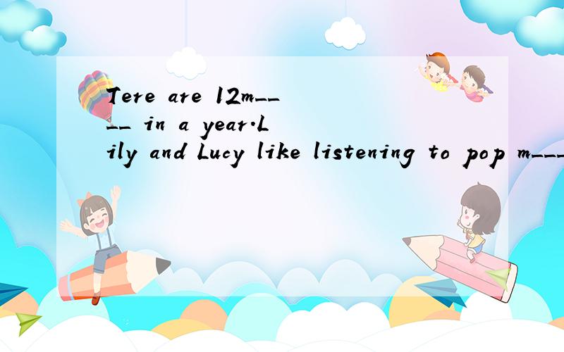Tere are 12m____ in a year.Lily and Lucy like listening to pop m___.Tere are 12 m____ in a year.Lily and Lucy like listening to pop m___.