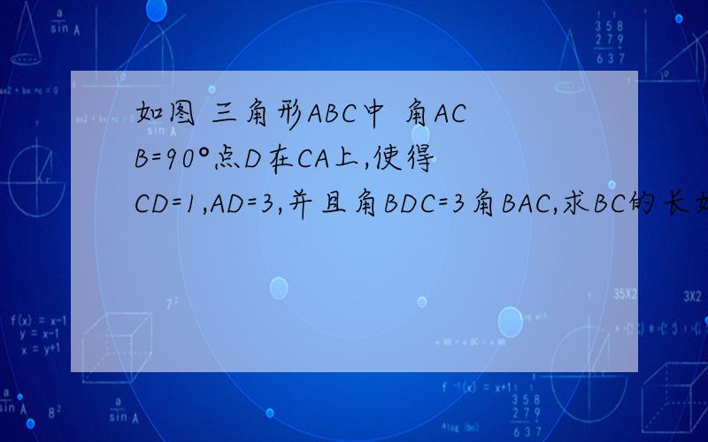 如图 三角形ABC中 角ACB=90°点D在CA上,使得CD=1,AD=3,并且角BDC=3角BAC,求BC的长如题···········有解答··········但是我看不懂···········所以请详细些······越详细越好····关
