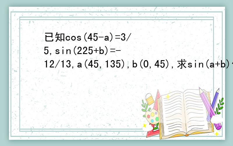 已知cos(45-a)=3/5,sin(225+b)=-12/13,a(45,135),b(0,45),求sin(a+b)值
