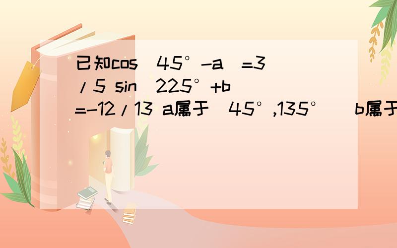 已知cos(45°-a)=3/5 sin(225°+b)=-12/13 a属于(45°,135°) b属于(0,45°) 求sin(a+b)的值