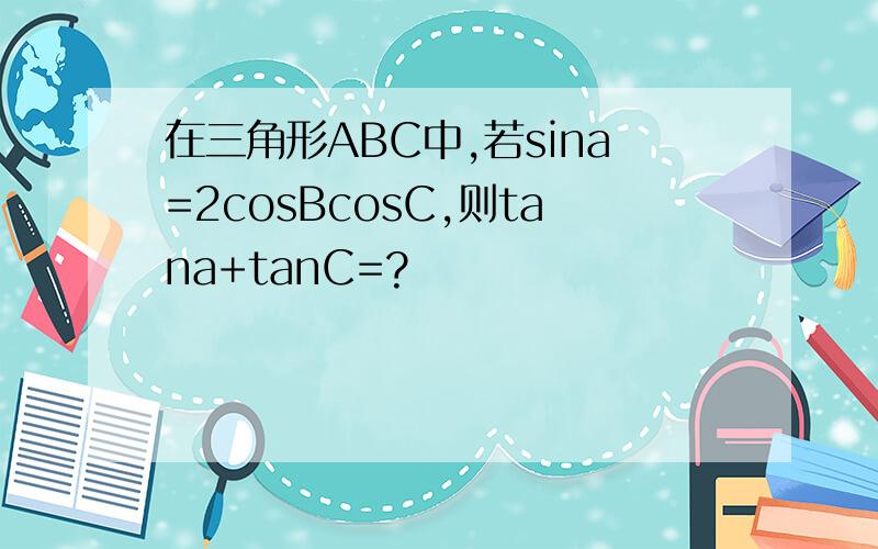 在三角形ABC中,若sina=2cosBcosC,则tana+tanC=?