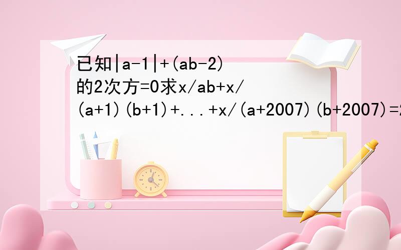 已知|a-1|+(ab-2)的2次方=0求x/ab+x/(a+1)(b+1)+...+x/(a+2007)(b+2007)=2008的值