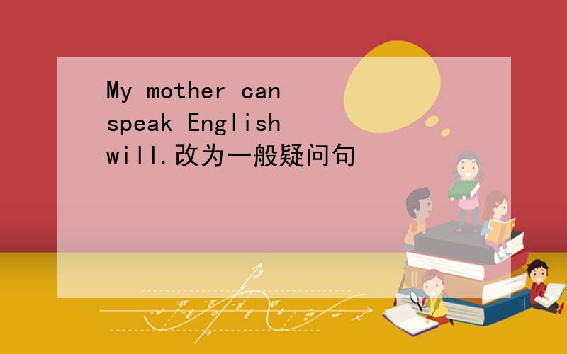 My mother can speak English will.改为一般疑问句