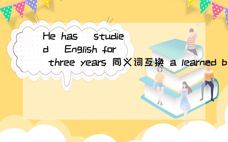 He has (studied) English for three years 同义词互换 a learned b heard c read d thought