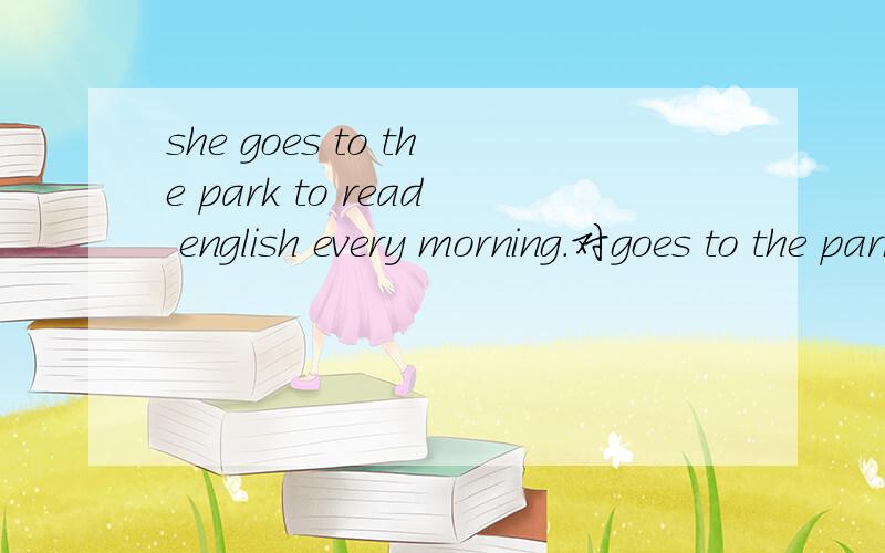 she goes to the park to read english every morning.对goes to the park to read English提问