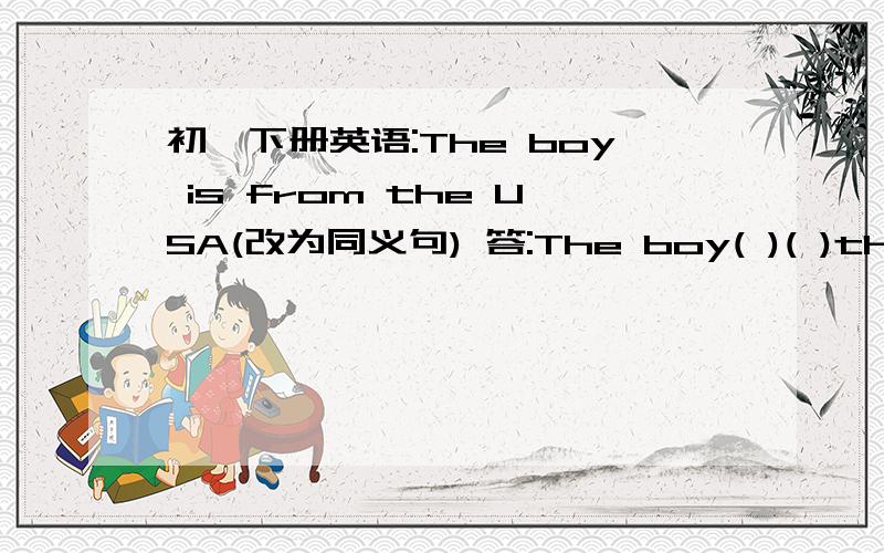 初一下册英语:The boy is from the USA(改为同义句) 答:The boy( )( )the USA