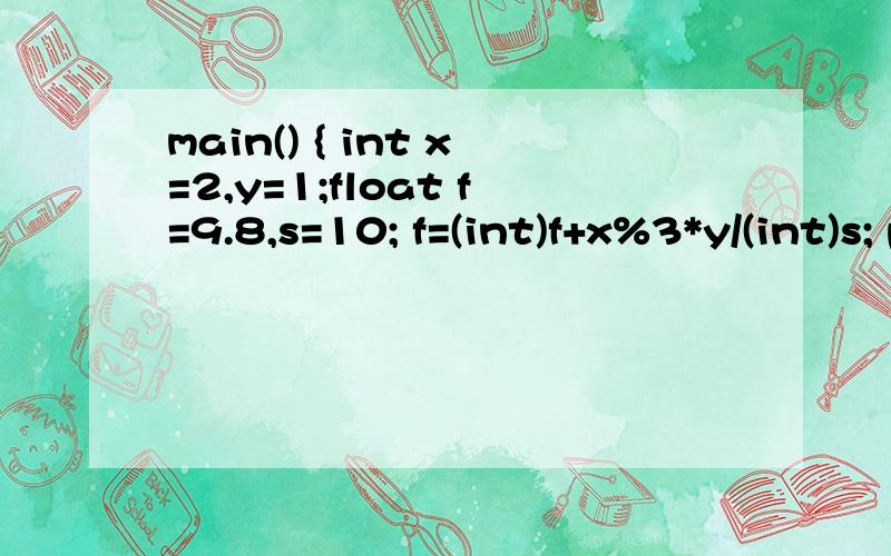 main() { int x=2,y=1;float f=9.8,s=10; f=(int)f+x%3*y/(int)s; printf(