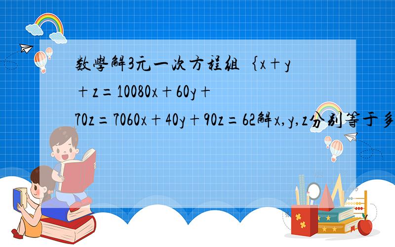 数学解3元一次方程组｛x+y+z=10080x+60y+70z=7060x+40y+90z=62解x,y,z分别等于多少