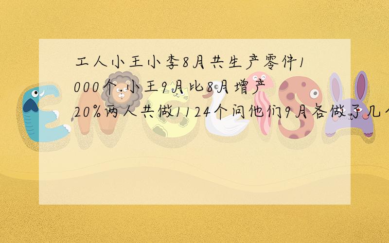 工人小王小李8月共生产零件1000个.小王9月比8月增产20%两人共做1124个问他们9月各做了几个