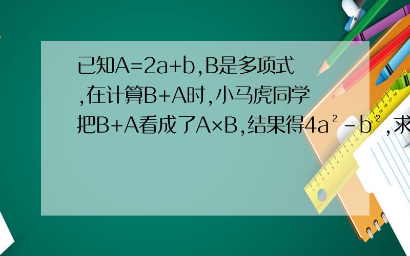 已知A=2a+b,B是多项式,在计算B+A时,小马虎同学把B+A看成了A×B,结果得4a²-b²,求B+A的值.