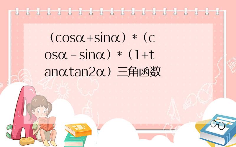 （cosα+sinα）*（cosα-sinα）*（1+tanαtan2α）三角函数