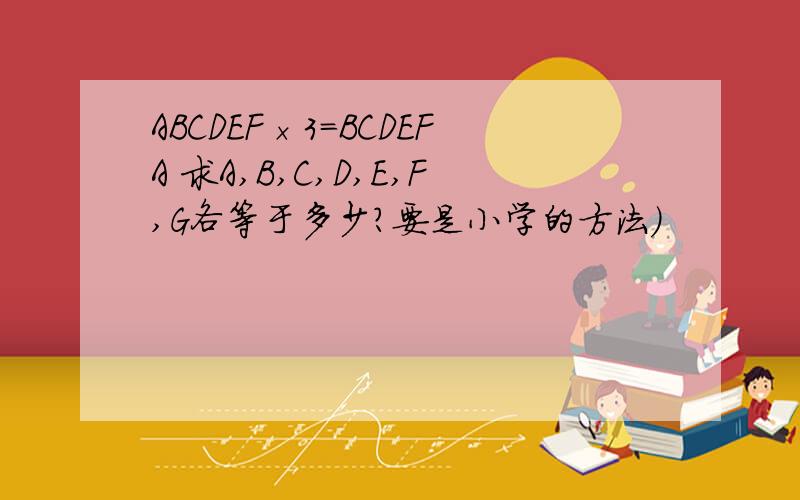 ABCDEF×3＝BCDEFA 求A,B,C,D,E,F,G各等于多少?要是小学的方法）