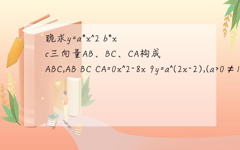 跪求y=a*x^2 b*x c三向量AB、BC、CA构成ABC,AB BC CA=0x^2-8x 9y=a^(2x-2),(a>0≠1)