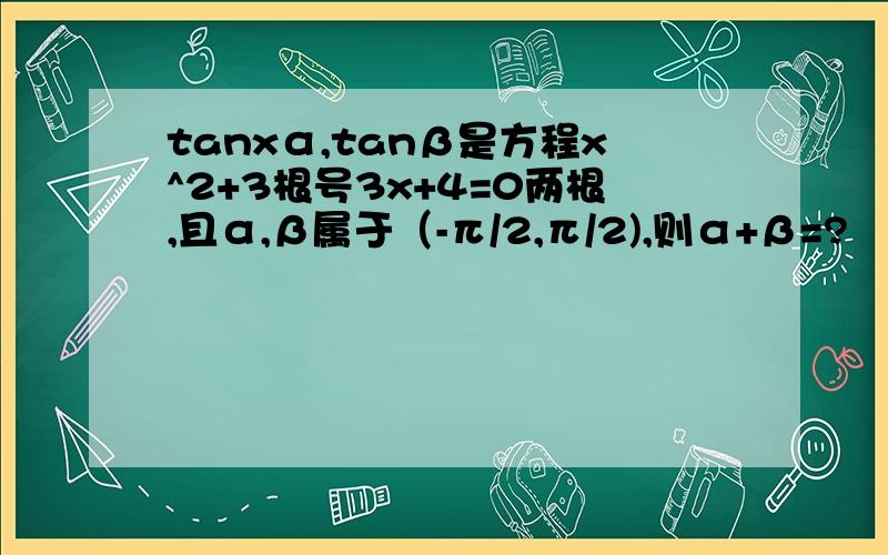 tanxα,tanβ是方程x^2+3根号3x+4=0两根,且α,β属于（-π/2,π/2),则α+β=?