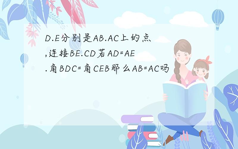 D.E分别是AB.AC上的点,连接BE.CD若AD=AE.角BDC=角CEB那么AB=AC吗