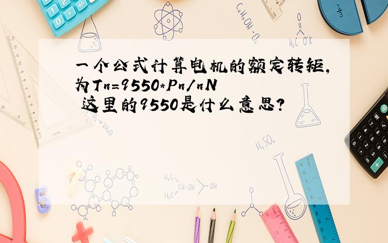 一个公式计算电机的额定转矩,为Tn＝9550*Pn/nN 这里的9550是什么意思?