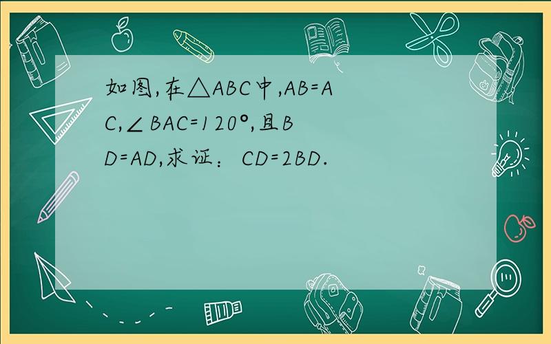 如图,在△ABC中,AB=AC,∠BAC=120°,且BD=AD,求证：CD=2BD.