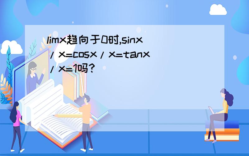 limx趋向于0时,sinx/x=cosx/x=tanx/x=1吗?