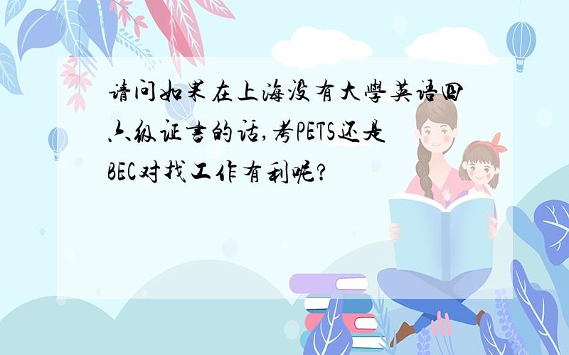 请问如果在上海没有大学英语四六级证书的话,考PETS还是BEC对找工作有利呢?
