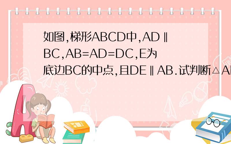 如图,梯形ABCD中,AD‖BC,AB=AD=DC,E为底边BC的中点,且DE‖AB.试判断△ADE的形状数学初二题（求过程） 如图,梯形ABCD中,AD‖BC,AB=AD=DC,E为底边BC的中点,且DE‖AB.试判断△ADE的形状,并给出证明.
