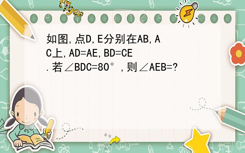 如图,点D,E分别在AB,AC上,AD=AE,BD=CE.若∠BDC=80°,则∠AEB=?