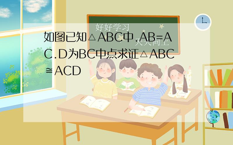如图已知△ABC中.AB=AC.D为BC中点求证△ABC≌ACD