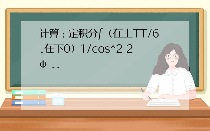 计算：定积分∫（在上TT/6,在下0）1/cos^2 2φ ..