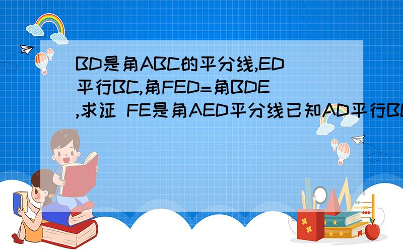 BD是角ABC的平分线,ED平行BC,角FED=角BDE,求证 FE是角AED平分线已知AD平行BC 角BAD=角BCD AE平分角BAD CE平分角BCD 求证AE平行CF