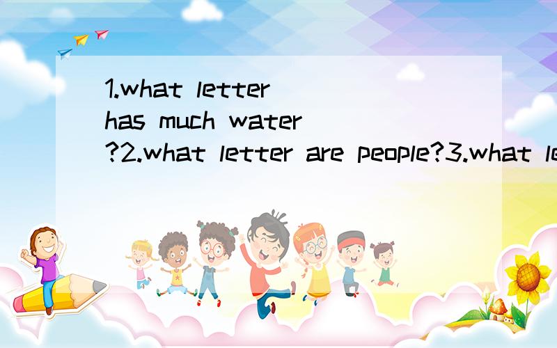 1.what letter has much water?2.what letter are people?3.what letter is a part of face?用英语回答