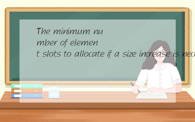 The minimum number of element slots to allocate if a size increase is necessary.//英语翻译