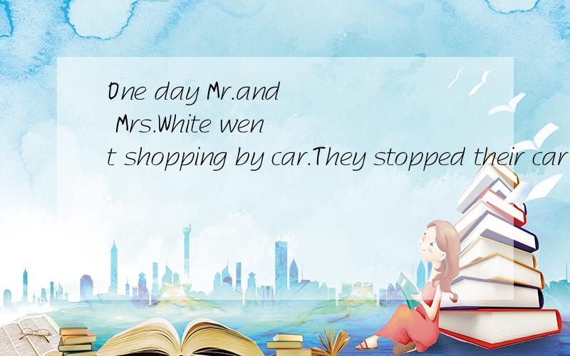 One day Mr.and Mrs.White went shopping by car.They stopped their car near a shop.They bought（买）a lot of things and they wanted to put the things into the car.But Mr.White couldn’t open the door of the car,so they asked a policeman to help the