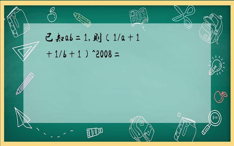 已知ab=1,则（1/a+1+1/b+1)^2008=