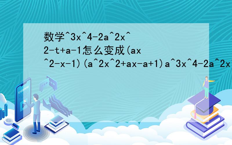 数学^3x^4-2a^2x^2-t+a-1怎么变成(ax^2-x-1)(a^2x^2+ax-a+1)a^3x^4-2a^2x^2-t+a-1怎么变成(ax^2-x-1)(a^2x^2+ax-a+1)