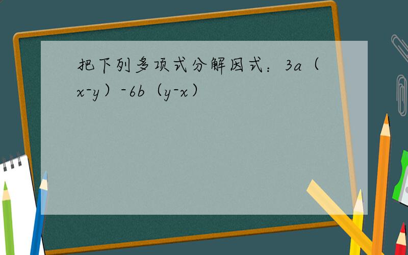 把下列多项式分解因式：3a（x-y）-6b（y-x）