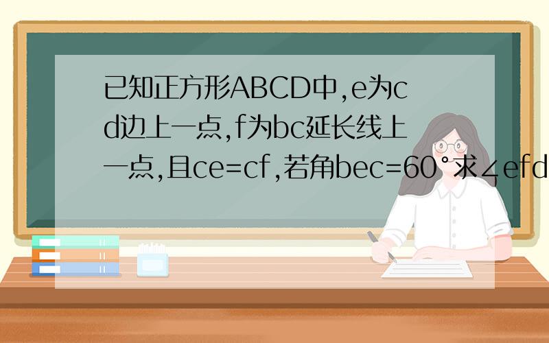 已知正方形ABCD中,e为cd边上一点,f为bc延长线上一点,且ce=cf,若角bec=60°求∠efd的度数