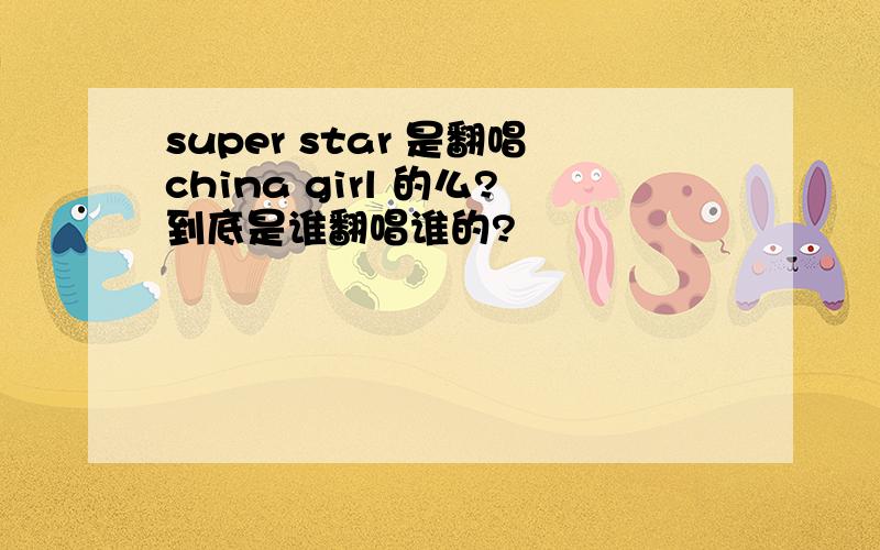 super star 是翻唱china girl 的么?到底是谁翻唱谁的?