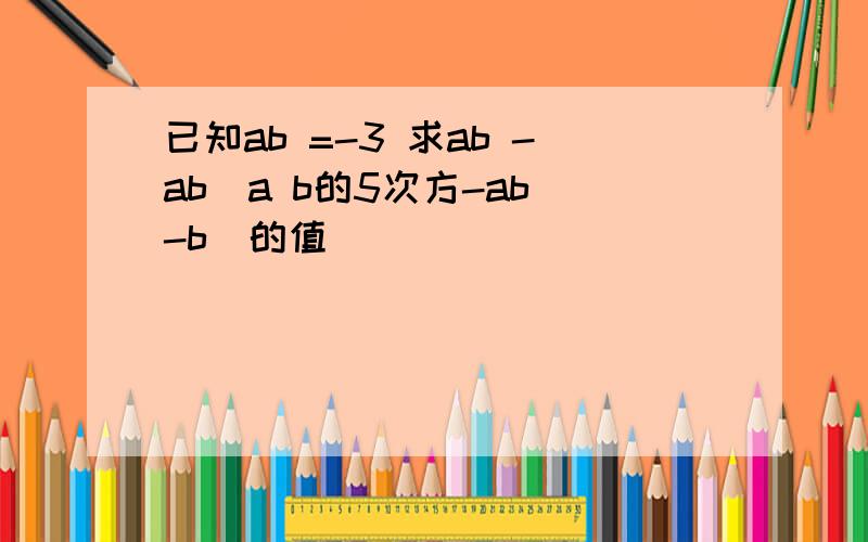 已知ab =-3 求ab -ab(a b的5次方-ab -b)的值