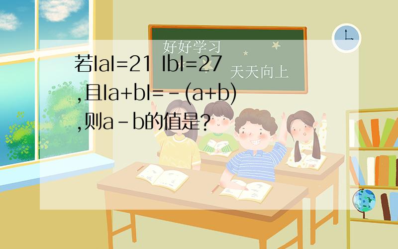 若IaI=21 IbI=27,且Ia+bI=-(a+b),则a-b的值是?