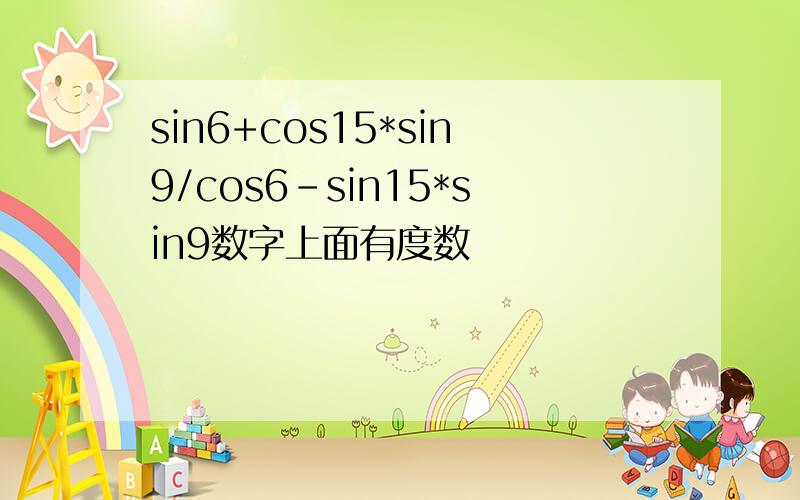 sin6+cos15*sin9/cos6-sin15*sin9数字上面有度数