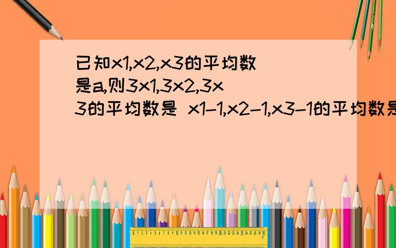 已知x1,x2,x3的平均数是a,则3x1,3x2,3x3的平均数是 x1-1,x2-1,x3-1的平均数是?