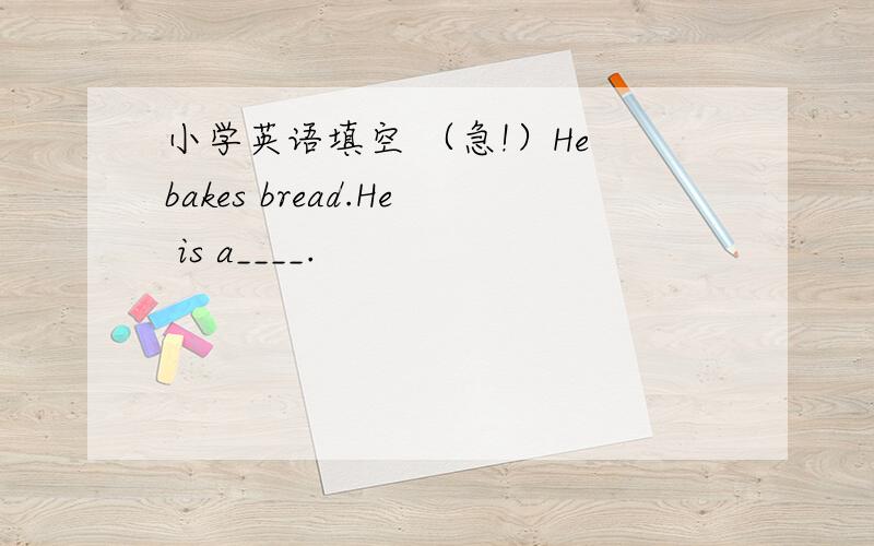 小学英语填空 （急!）He bakes bread.He is a____.